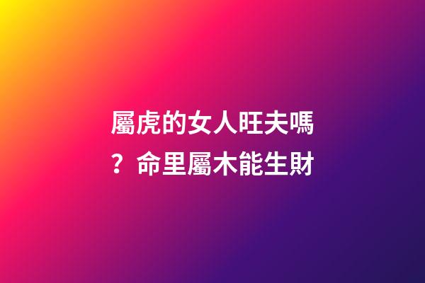 屬虎的女人旺夫嗎？命里屬木能生財